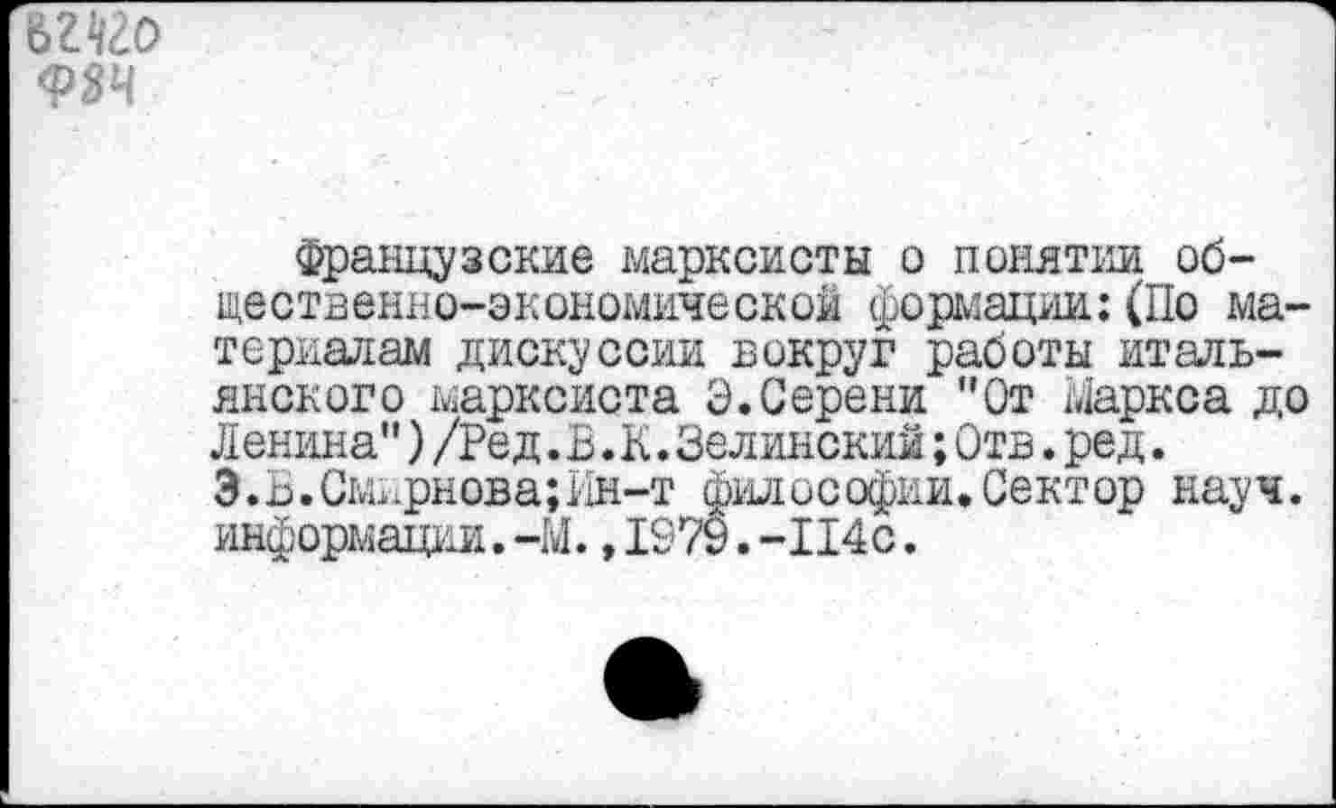 ﻿французские марксисты о понятии общественно-экономической формации:(По материалам дискуссии вокруг работы итальянского марксиста Э.Серени "От Маркса до Ленина")/Ред.В.К.Зелинский;Отв.ред. Э.В.Сь'шрнова;Ин-т философии,Сектор науч, информации.-М.,1979.-114с.